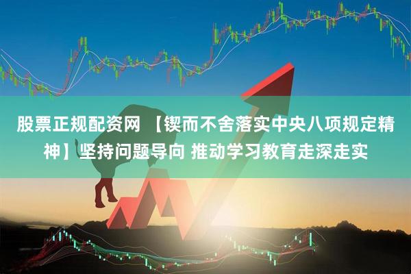 股票正规配资网 【锲而不舍落实中央八项规定精神】坚持问题导向 推动学习教育走深走实