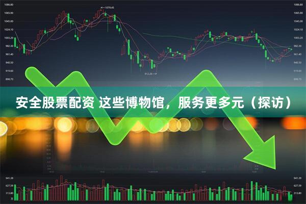 安全股票配资 这些博物馆，服务更多元（探访）
