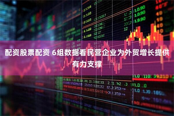 配资股票配资 6组数据看民营企业为外贸增长提供有力支撑