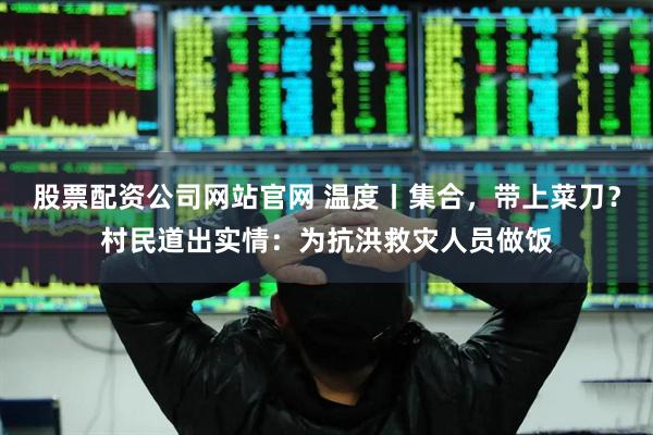 股票配资公司网站官网 温度丨集合，带上菜刀？村民道出实情：为抗洪救灾人员做饭