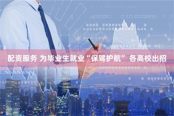 配资服务 为毕业生就业“保驾护航” 各高校出招