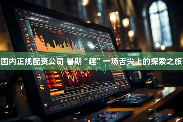 国内正规配资公司 暑期“趣”一场舌尖上的探索之旅