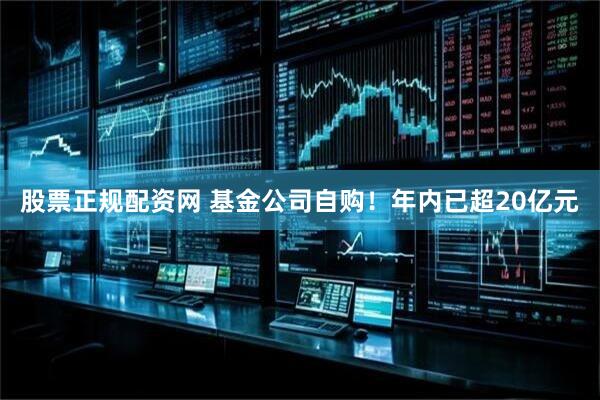 股票正规配资网 基金公司自购！年内已超20亿元