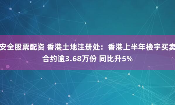 安全股票配资 香港土地注册处：香港上半年楼宇买卖合约逾3.68万份 同比升5%
