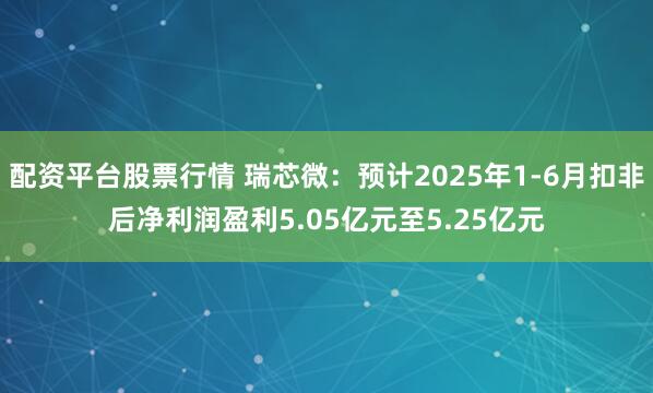 配资平台股票行情 瑞芯微：预计2025年1-6月扣非后净利润盈利5.05亿元至5.25亿元