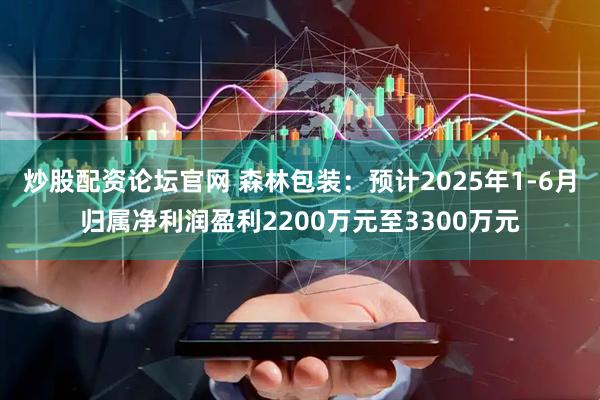 炒股配资论坛官网 森林包装：预计2025年1-6月归属净利润盈利2200万元至3300万元