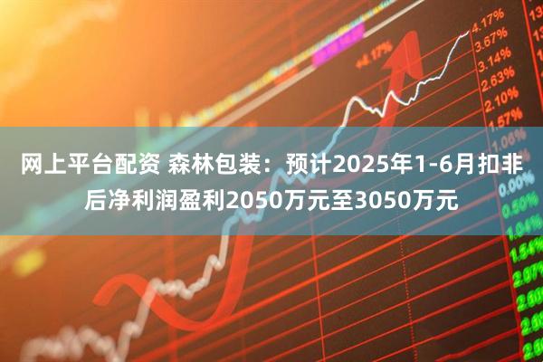 网上平台配资 森林包装：预计2025年1-6月扣非后净利润盈利2050万元至3050万元
