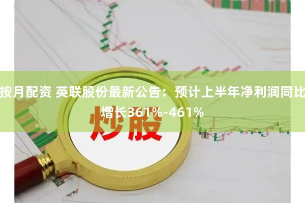 按月配资 英联股份最新公告：预计上半年净利润同比增长361%-461%