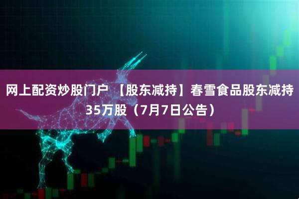 网上配资炒股门户 【股东减持】春雪食品股东减持35万股（7月7日公告）