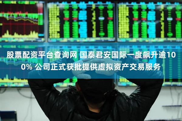 股票配资平台查询网 国泰君安国际一度飙升逾100% 公司正式获批提供虚拟资产交易服务