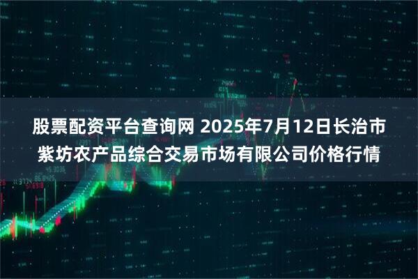 股票配资平台查询网 2025年7月12日长治市紫坊农产品综合交易市场有限公司价格行情