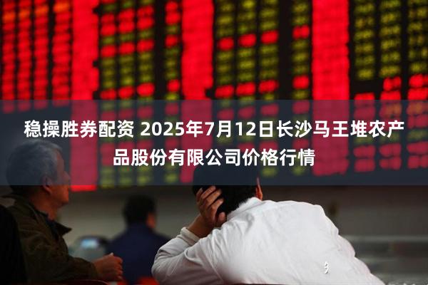 稳操胜券配资 2025年7月12日长沙马王堆农产品股份有限公司价格行情