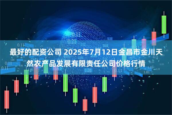 最好的配资公司 2025年7月12日金昌市金川天然农产品发展有限责任公司价格行情