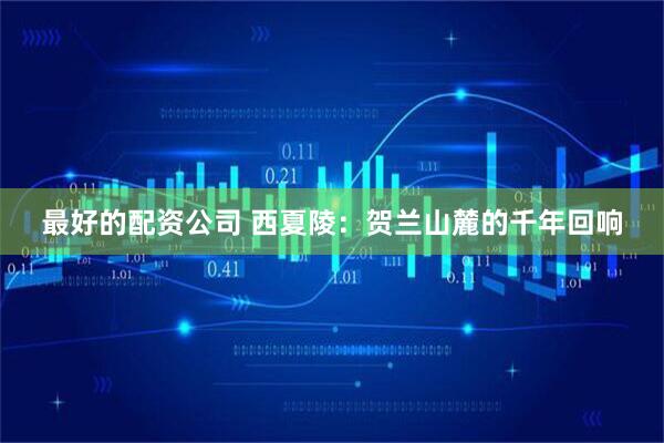 最好的配资公司 西夏陵：贺兰山麓的千年回响