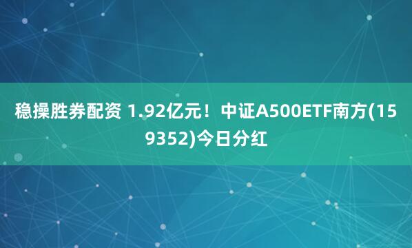稳操胜券配资 1.92亿元！中证A500ETF南方(159352)今日分红