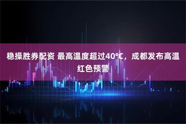 稳操胜券配资 最高温度超过40℃，成都发布高温红色预警