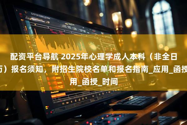 配资平台导航 2025年心理学成人本科（非全日制学历）报名须知，附招生院校名单和报名指南_应用_函授_时间