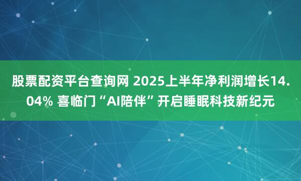股票配资平台查询网 2025上半年净利润增长14.04% 喜临门“AI陪伴”开启睡眠科技新纪元