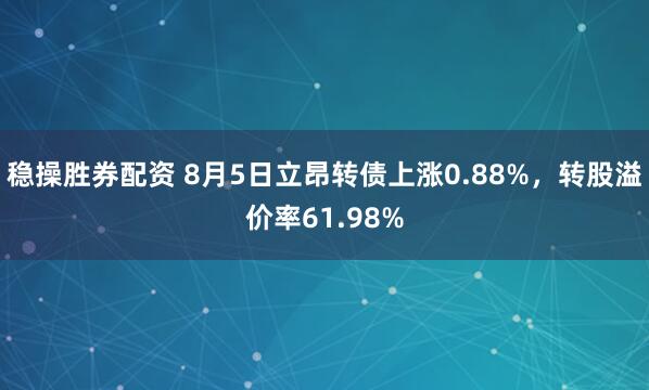 稳操胜券配资 8月5日立昂转债上涨0.88%，转股溢价率61.98%