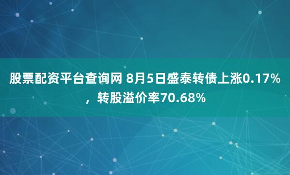 股票配资平台查询网 8月5日盛泰转债上涨0.17%，转股溢价率70.68%