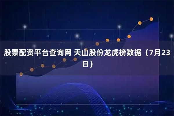 股票配资平台查询网 天山股份龙虎榜数据（7月23日）