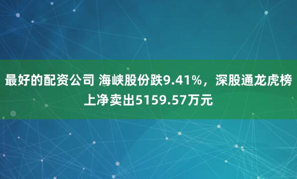 最好的配资公司 海峡股份跌9.41%，深股通龙虎榜上净卖出5159.57万元