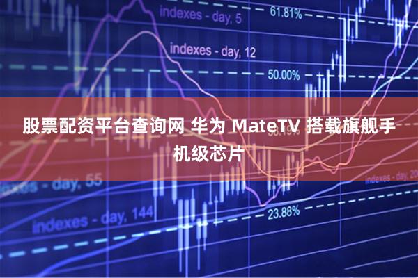 股票配资平台查询网 华为 MateTV 搭载旗舰手机级芯片