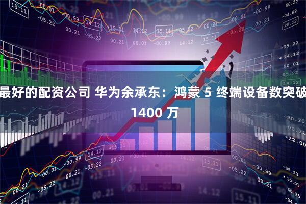 最好的配资公司 华为余承东：鸿蒙 5 终端设备数突破 1400 万