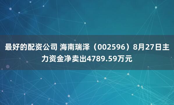 最好的配资公司 海南瑞泽（002596）8月27日主力资金净卖出4789.59万元