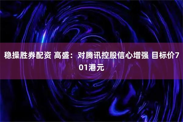 稳操胜券配资 高盛：对腾讯控股信心增强 目标价701港元