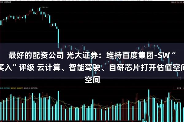 最好的配资公司 光大证券：维持百度集团-SW“买入”评级 云计算、智能驾驶、自研芯片打开估值空间