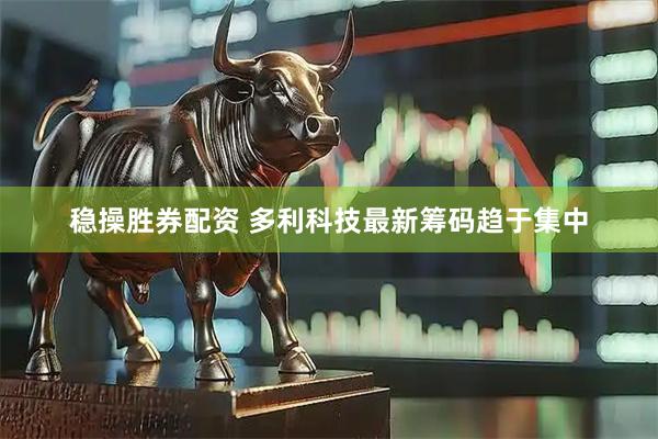 稳操胜券配资 多利科技最新筹码趋于集中