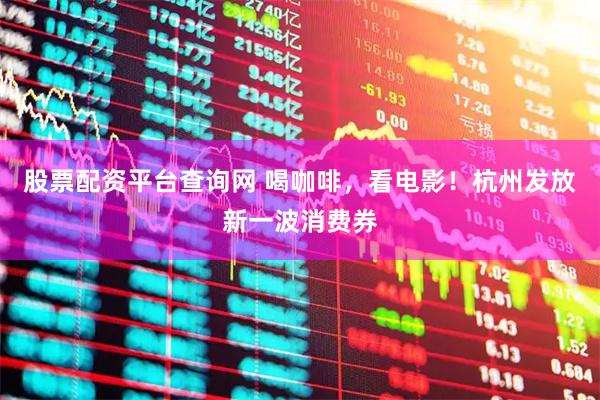 股票配资平台查询网 喝咖啡，看电影！杭州发放新一波消费券