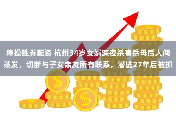 稳操胜券配资 杭州34岁女婿深夜杀害岳母后人间蒸发，切断与子女亲友所有联系，潜逃27年后被抓