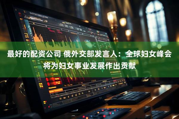 最好的配资公司 俄外交部发言人：全球妇女峰会将为妇女事业发展作出贡献