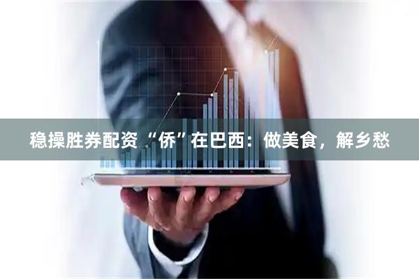 稳操胜券配资 “侨”在巴西：做美食，解乡愁